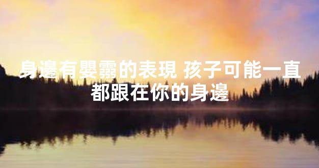 身邊有嬰霛的表現 孩子可能一直都跟在你的身邊